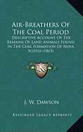 Air-Breathers Of The Coal Period: Descriptive Account Of The Remains Of Land Animals Found In The Coal Formation Of Nova Scotia (1863)