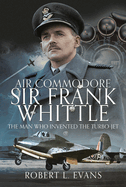 Air Commodore Sir Frank Whittle: The Man Who Invented the Turbo-jet