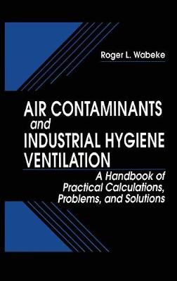 Air Contaminants and Industrial Hygiene Ventilation: A Handbook of Practical Calculations, Problems, and Solutions - Wabeke, Rogerl