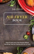 Air Fryer Book: Keep Fit and Lose a Few Pounds Without Sacrificing Taste by Cooking with the Air Fryer