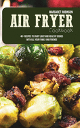 Air Fryer Cookbook: 40+ Recipes To Enjoy Light And Healthy Dishes With All Your Family And Friends