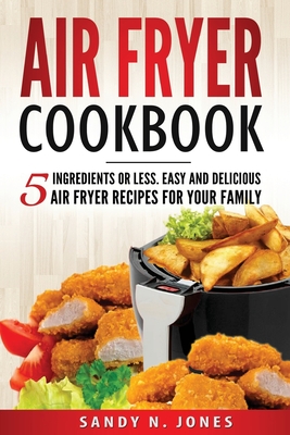 Air Fryer Cookbook: 5 Ingredients or Less. Easy and Delicious Air Fryer Recipes for Your Family - Jones, Sandy N