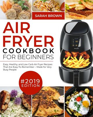 Air Fryer Cookbook For Beginners #2019: Easy, Healthy and Low Carb Air Fryer Recipes That Are Easy-To-Remember Made For Very Busy People - Brown, Sarah