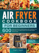 Air Fryer Cookbook For Beginners: 600 Easy and Home-made Recipes with Cooking Tricks and Tips to Fry, Bake, Roast and Grill Best Meals with Air Fryer