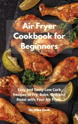 Air Fryer Cookbook for Beginners: Easy and Tasty Low Carb Recipes to Fry, Bake, Grill and Roast with Your Air Fryer - Cook, Alice, Dr.