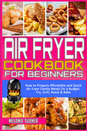 Air Fryer Cookbook for Beginners: How to Prepare Affordable and Quick Air Fryer Family Meals on a Budget. Fry, Grill, Roast & Bake