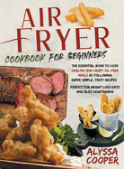 Air Fryer Cookbook for Beginners: The Essential Book To Cook Healthy And Crispy Oil-Free Meals By Following Super-Simple, Tasty Recipes Perfect For Weight Loss Diets And Also Vegetarians