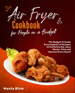 Air Fryer Cookbook for People on a Budget: The Budget Friendly Encyclopedia of Recipes to Perfectly Eat, Save Money, Time and Impress Every Guest