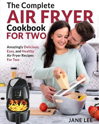 Air Fryer Cookbook for Two: The Complete Air Fryer Cookbook - Amazingly Delicious, Easy, and Healthy Air Fryer Recipes for Two - Lee, Jane