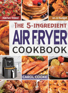 Air Fryer Cookbook: The Easy 5-ingredient Kitchen-tested Recipes for Fried Favorites to Fry, Bake, Grill, and Roast on A Budget