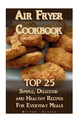 Air Fryer Cookbook: TOP 25 Simple, Delicious And Healthy Recipes For Everyday Meals: (Meal Prep, Air Frying Recipes, Healthy Recipes) - Cooper, Steven