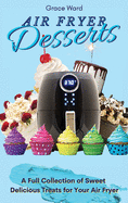 Air Fryer Desserts: A Full Collection of Sweet Delicious Treats for Your Air Fryer