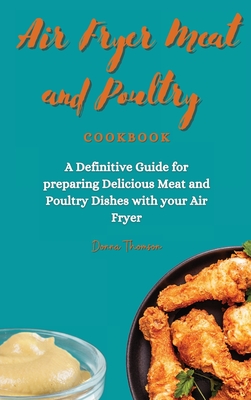 Air Fryer Meat and Poultry Cookbook: A Definitive Guide for preparing Delicious Meat and Poultry Dishes with your Air Fryer - Thomson, Donna