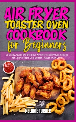 Air Fryer Toaster Oven Cookbook for Beginners: 50 Crispy, Quick and Delicious Air Fryer Toaster Oven Recipes for Smart People On a Budget - Anyone Can Cook - Turner, Melanie