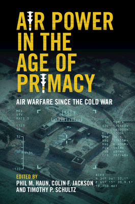 Air Power in the Age of Primacy: Air Warfare since the Cold War - Haun, Phil (Editor), and Jackson, Colin (Editor), and Schultz, Tim (Editor)