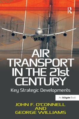 Air Transport in the 21st Century: Key Strategic Developments - O'Connell, John F., and Williams, George