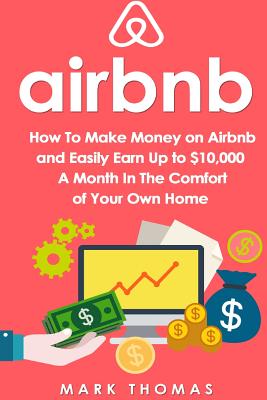 Airbnb: How To Make Money On Airbnb and Easily Earn Up to $10,000 A Month In The - Thomas, Mark