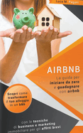 Airbnb: La guida completa per iniziare da zero e guadagnare con airbnb. Scopri come trasformare il tuo alloggio in un b&b con le tecniche di business e marketing immobiliare per gli affitti brevi.