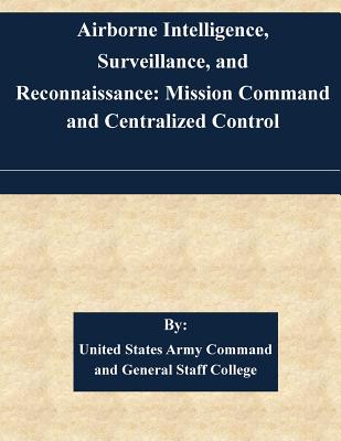 Airborne Intelligence, Surveillance, and Reconnaissance: Mission Command and Centralized Control - United States Army Command and General S