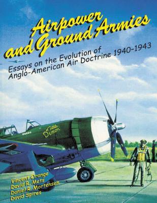 Airpower and Ground Armies: Essays on the Evolution of Anglo-American Air Doctrine, 1940-43 - Mets, David R, Dr., and Mortensen, Daniel R, and Spires, David