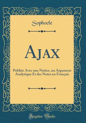 Ajax: Publi?e Avec Une Notice, Un Argument Analytique Et Des Notes En Fran?ais (Classic Reprint) - Sophocle, Sophocle