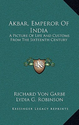 Akbar, Emperor Of India: A Picture Of Life And Customs From The Sixteenth Century - Garbe, Richard Von, and Robinson, Lydia G (Translated by)