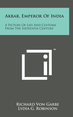 Akbar, Emperor of India: A Picture of Life and Customs from the Sixteenth Century - Garbe, Richard Von, and Robinson, Lydia G (Translated by)