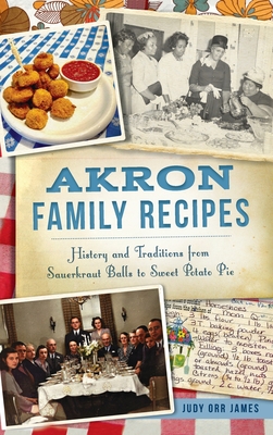 Akron Family Recipes: History and Traditions from Sauerkraut Balls to Sweet Potato Pie - James, Judy Orr