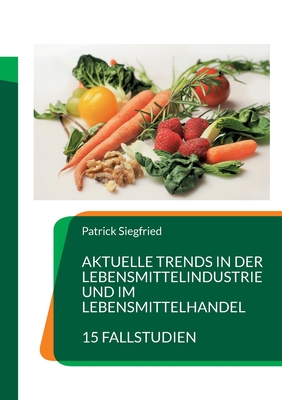 Aktuelle Trends in der Lebensmittelindustrie und im Lebensmittelhandel: 15 Fallstudien - Siegfried, Patrick