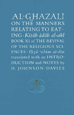 Al-Ghazali on the Manners Relating to Eating: Book XI of the Revival of the Religious Sciences (Ghazali Series) - Al-Ghazali, Abu Hamid Muhammad; Johnson-Davies, Denys [Translator]