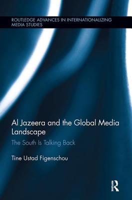 Al Jazeera and the Global Media Landscape: The South is Talking Back - Ustad Figenschou, Tine