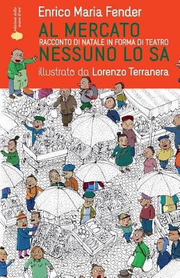 Al Mercato Nessuno Lo Sa: Racconto Di Natale in Forma Di Teatro - Fender, Enrico Maria, and Terranera, Lorenzo (Illustrator), and Ottaviani, Raffaella (Illustrator)