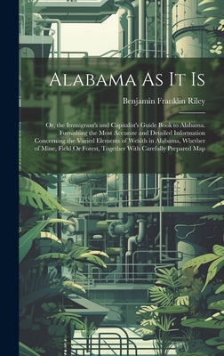 Alabama As It Is: Or, the Immigrant's and Capitalist's Guide Book to Alabama. Furnishing the Most Accurate and Detailed Information Concerning the Varied Elements of Wealth in Alabama, Whether of Mine, Field Or Forest, Together With Carefully Prepared Map - Riley, Benjamin Franklin