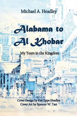 Alabama to Al Khobar: My Years in the Kingdom - Headley, Michael a, and Headley, Kay Epps (Editor)