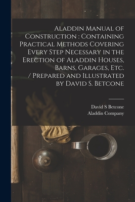 Aladdin Manual of Construction: containing Practical Methods Covering Every Step Necessary in the Erection of Aladdin Houses, Barns, Garages, Etc. / prepared and Illustrated by David S. Betcone - Betcone, David S, and Aladdin Company (Creator)