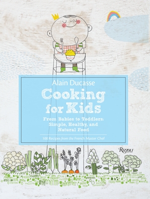 Alain Ducasse Cooking for Kids: From Babies to Toddlers: Simple, Healthy, and Natural Food - Ducasse, Alain, and Neyrat, Paule, and Lacressoniere, Jerome