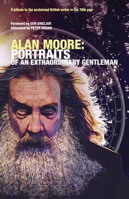 Alan Moore: PORTRAITS OF AN EXTRAORDINARY GENTLEMAN: Conceived and edited by smoky man with assistance from Omar Martini, Gary Spencer Millidge and Angelo Secci - Sinclair, Iain (Preface by), and Hogan, Peter (Preface by)