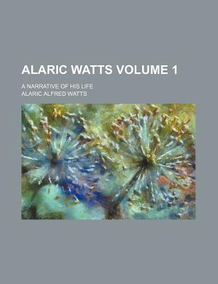 Alaric Watts: A Narrative of His Life; Volume 1 - Watts, Alaric Alfred