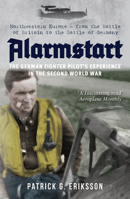 Alarmstart: The German Fighter Pilot's Experience in the Second World War: Northwestern Europe - From the Battle of Britain to the Battle of Germany - Eriksson, Patrick G