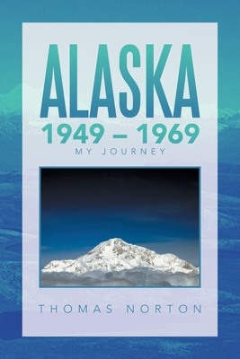 Alaska 1949 - 1969: My Journey - Norton, Thomas