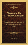 Alaska and the Klondike Gold Fields: Containing a Full Account of the Discovery of Gold (1897)