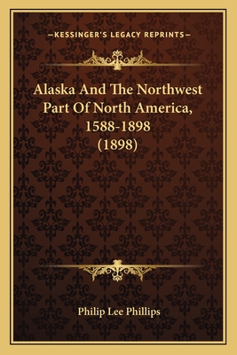 Alaska and the Northwest Part of North America, 1588-1898 (1898) - Phillips, Philip Lee