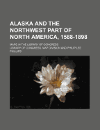Alaska and the Northwest Part of North America, 1588-1898: Maps in the Library of Congress
