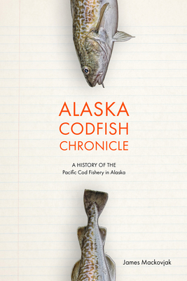 Alaska Codfish Chronicle: A History of the Pacific Cod Fishery in Alaska - Mackovjak, James