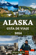 Alaska Gu?a de Viaje 2024: Su manual de viaje esencial para explorar los lugares inexplorados de belleza, vida silvestre y aventuras de la ltima frontera