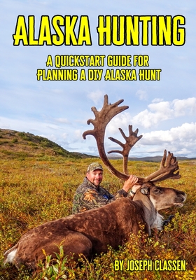 Alaska Hunting: A Quickstart Guide for Planning a DIY Alaska Hunt - Classen, Joseph
