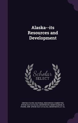 Alaska--its Resources and Development - United States National Resources Commit (Creator), and Heimtzleman, B Frank 1888- [From Old C (Creator)
