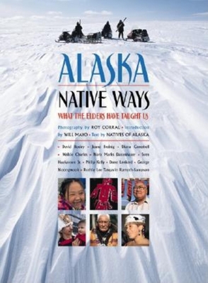 Alaska Native Ways: What the Elders Have Taught Us - Corral, Roy (Photographer), and Mayo, Will (Introduction by), and Natives of Alaska (Text by)