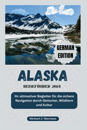 Alaska-Reisef?hrer 2024: Ihr ultimativer Begleiter f?r die sichere Navigation durch Gletscher, Wildtiere und Kultur