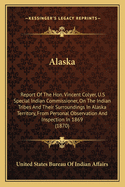 Alaska: Report Of The Hon. Vincent Colyer, U.S Special Indian Commissioner, On The Indian Tribes And Their Surroundings In Alaska Territory, From Personal Observation And Inspection In 1869 (1870)